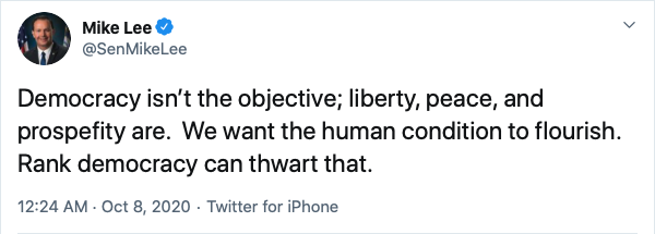 Mike Lee @SenMikeLee  Oct 8, 2020
Democracy isn’t the objective; liberty, peace, and prospefity are.  We want the human condition to flourish.  Rank democracy can thwart that.